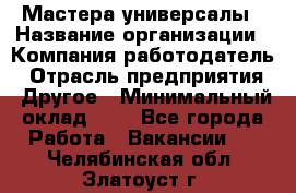 Мастера-универсалы › Название организации ­ Компания-работодатель › Отрасль предприятия ­ Другое › Минимальный оклад ­ 1 - Все города Работа » Вакансии   . Челябинская обл.,Златоуст г.